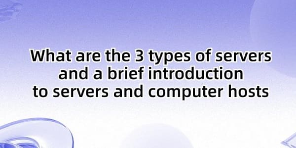 What-are-the-3-types-of-servers-and-a-brief-introduction-to-servers-and-computer-hosts