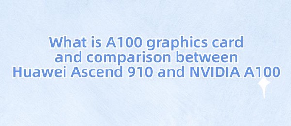 What-is-A100-graphics-card-and-comparison-between-Huawei-Ascend-910-and-NVIDIA-A100