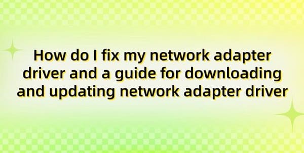 How-do-I-fix-my-network-adapter-driver-and-a-guide-for-downloading-and-updating-network-adapter-driver