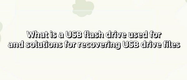 What-is-a-USB-flash-drive-used-for-and-solutions-for-recovering-USB-drive-files