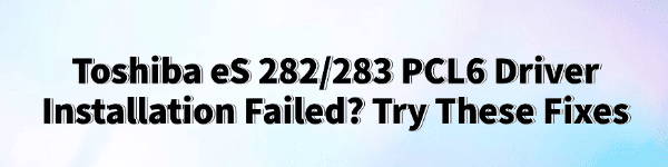 toshiba-es282-283-pcl6-driver-installation-failed-fixes