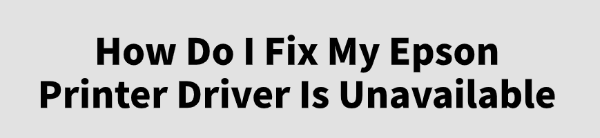 fix-my-epson-printer-driver-is-unavailable