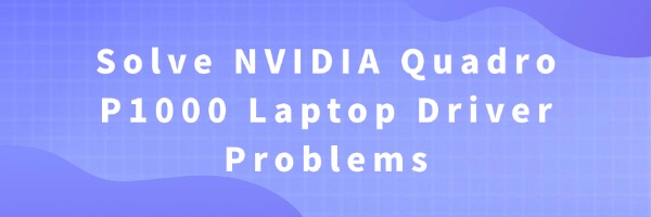 Solve NVIDIA Quadro P1000 Laptop Driver Problems | Driver Talent