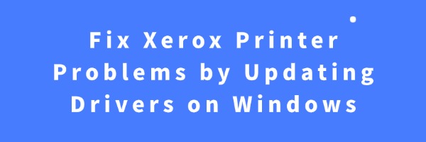 Fix Xerox Printer Problems by Updating Drivers on Windows | Driver Talent